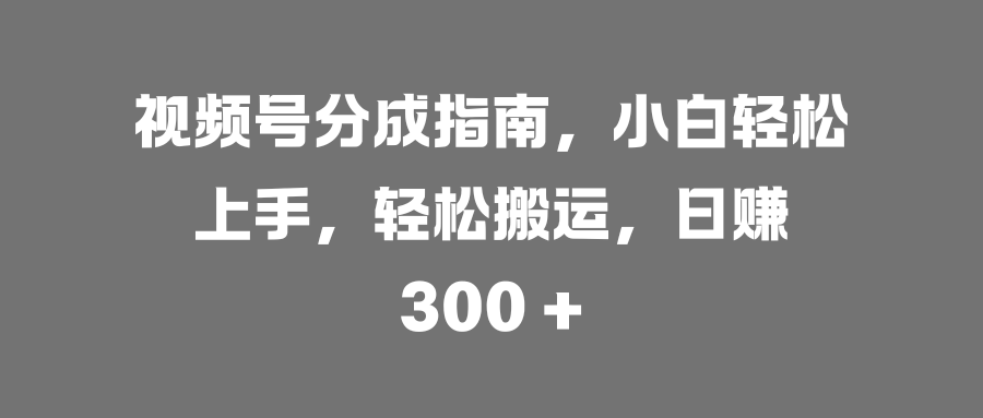 视频号分成指南，小白轻松上手，轻松搬运，日赚 300 +-淘金创客