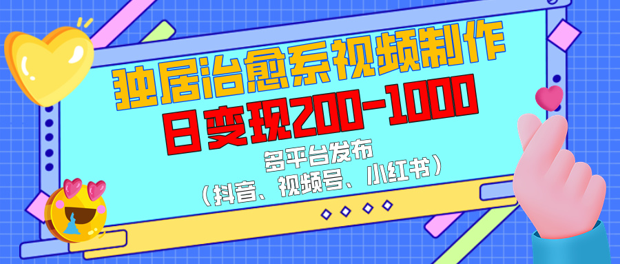 独居治愈系视频制作，多平台发布（抖音、视频号、小红书），日变现200-1000-淘金创客