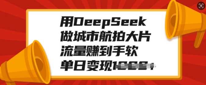 用DeepSeek做城市航拍大片，流量赚到手软，单日变现多张-淘金创客