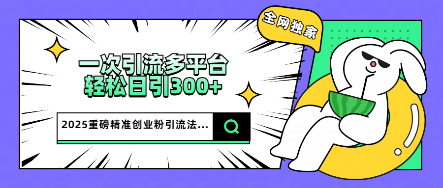 2025重磅全网独家引流法，一次多平台，轻松日引300+精准创业粉-淘金创客