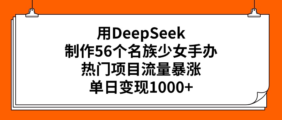 用DeepSeek制作56个名族少女手办，热门项目流量暴涨，单日变现1000+-淘金创客