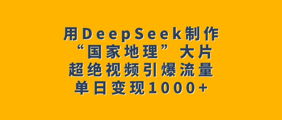 用DeepSeek制作“国家地理”大片，超绝视频引爆流量，单日变现1000+-淘金创客