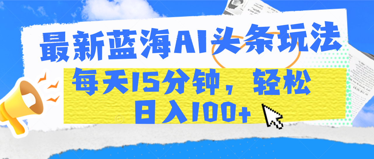 最新蓝海AI头条玩法，每天15分钟，轻松日入100+-淘金创客