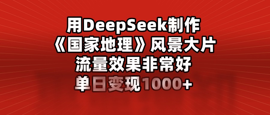 用DeepSeek制作《国家地理》风景大片，流量效果非常好，单日变现1000+-淘金创客