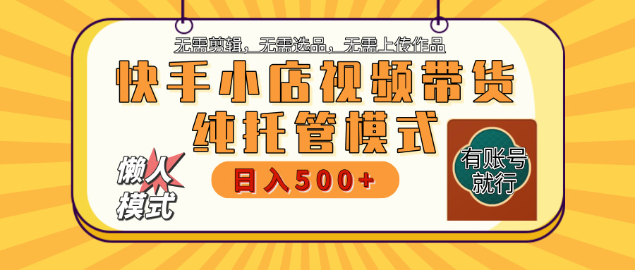 【躺赚项目】快手小店视频带货，纯托管模式，日入500+，无需剪辑，无需选品，无需上传作品，有账号即可托管-淘金创客