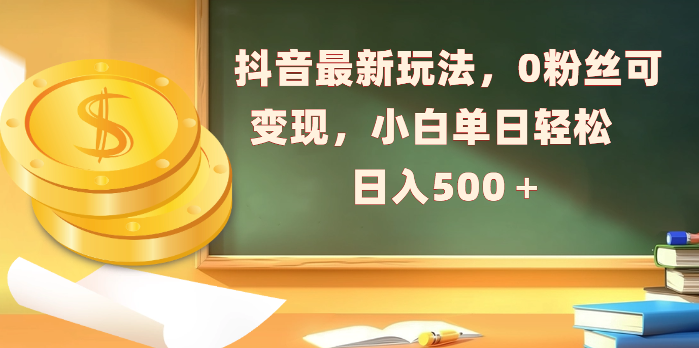 抖音最新玩法，0粉丝可变现，小白单日轻松日入500＋-淘金创客