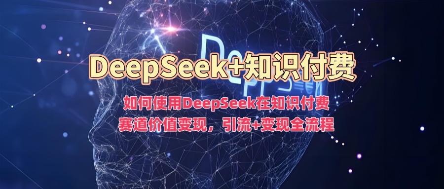 如何使用DeepSeek在知识付费赛道价值变现，引流+变现全流程-淘金创客