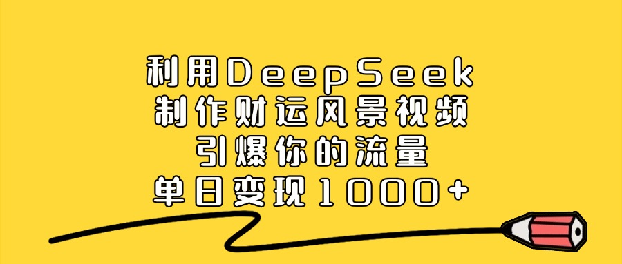 利用DeepSeek制作财运风景视频，引爆你的流量，单日变现1000+-淘金创客