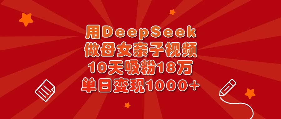 用DeepSeek做母女亲子视频，10天吸粉18万，单日变现1000+-淘金创客