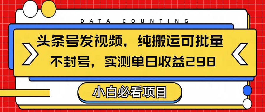 头条发视频，纯搬运可批量，不封号玩法实测单日收益单号298-淘金创客