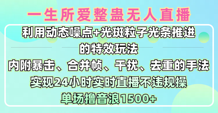 一生所爱无人整蛊升级版9.0，利用动态噪点+光斑粒子光条推进的特效玩法，内附暴击、合并帧、干扰、去重的手法，实现24小时实时直播不违规操，单场日入1500+，小白也能无脑驾驭-淘金创客