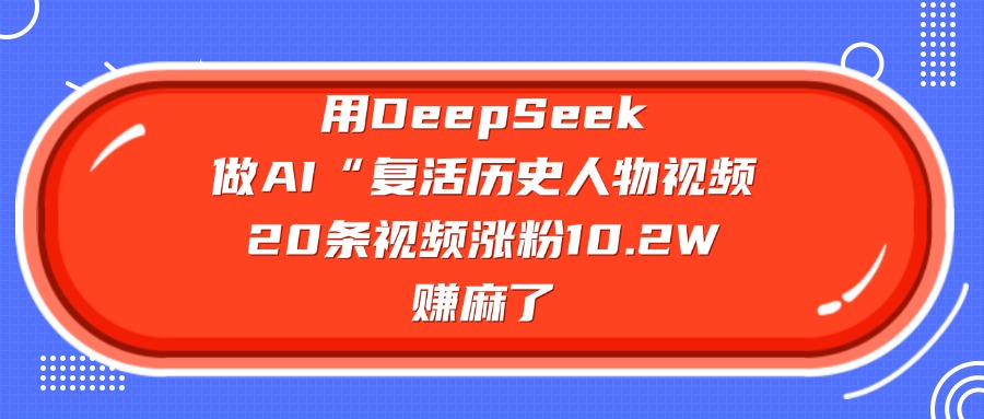 用DeepSeek做AI“复活历史人物”视频，20条视频涨粉10.2W，赚麻了-淘金创客