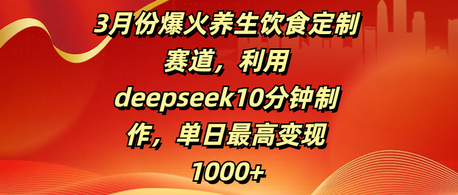 3月份爆火养生饮食定制赛道，利用deepseek10分钟制作，单日最高变现1000+-淘金创客