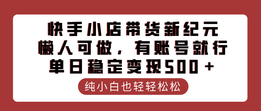 快手小店带货新纪元，懒人可做，有账号就行，单日稳定变现500＋-淘金创客