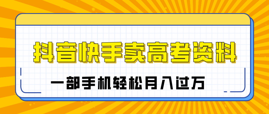 临近高考季，抖音快手卖高考资料，小白可操作一部手机轻松月入过万-淘金创客