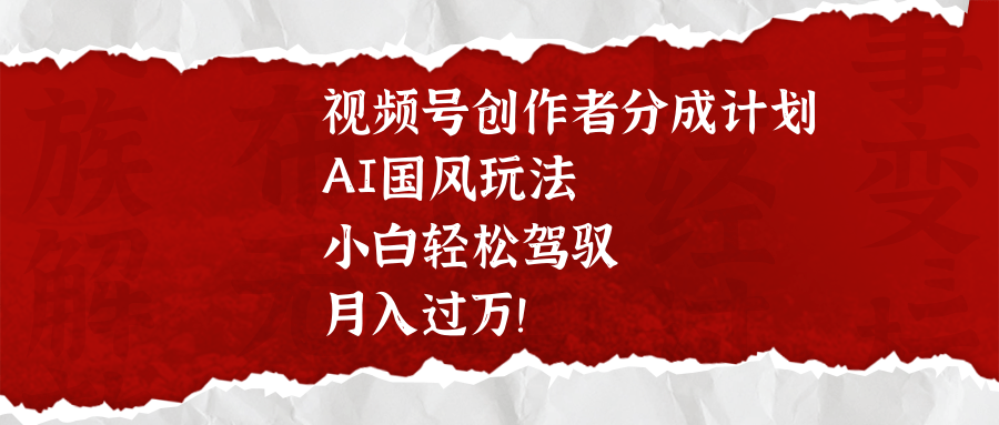 视频号创作者分成计划，AI国风玩法，小白轻松驾驭，月入过万！-淘金创客