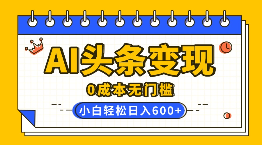 AI头条变现，0成本无门槛，简单复制粘贴，有手就行，小白轻松上手，日收益轻松600+-淘金创客