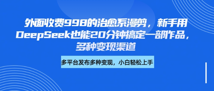 外面收费998的治愈系漫剪，新手用DeepSeek也能20分钟搞定一部作品，多种变现渠道-淘金创客