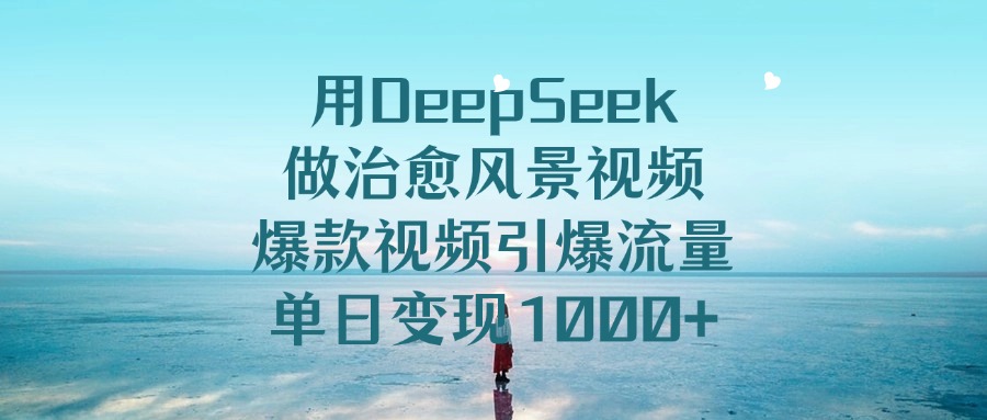 用DeepSeek做治愈风景视频，爆款视频引爆流量，单日变现1000+-淘金创客