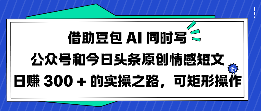 借助豆包 AI 同时写公众号和今日头条原创情感短文日赚 300 + 的实操之路，可矩形操作-淘金创客