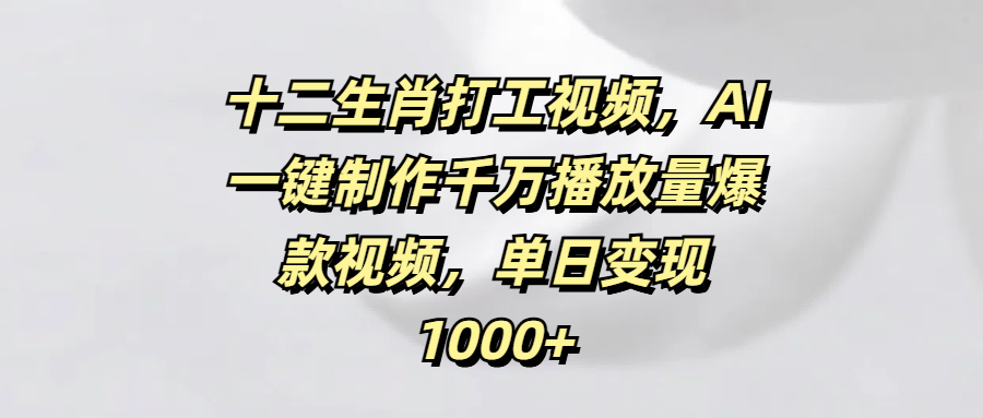 十二生肖打工视频，AI一键制作千万播放量爆款视频，单日变现1000+-淘金创客