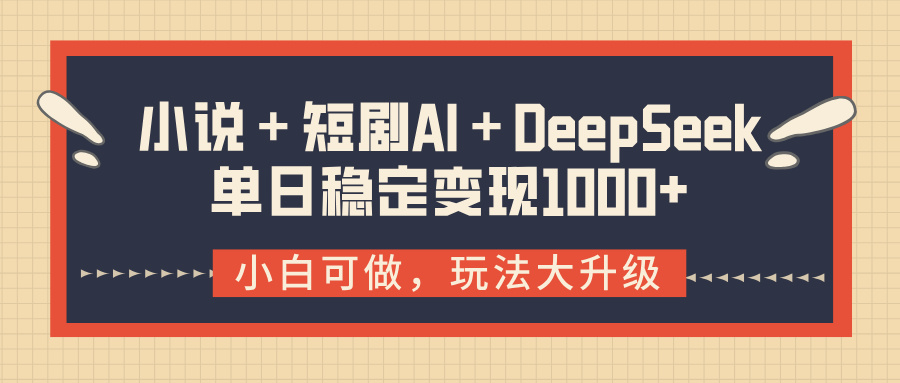 小说＋短剧AI＋DeepSeek结合变现，单日稳定变现1000+-淘金创客