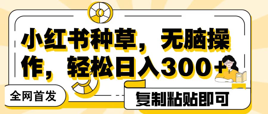 全网首发小红书种草，无脑操作，复制粘贴即可，轻松日入300+-淘金创客