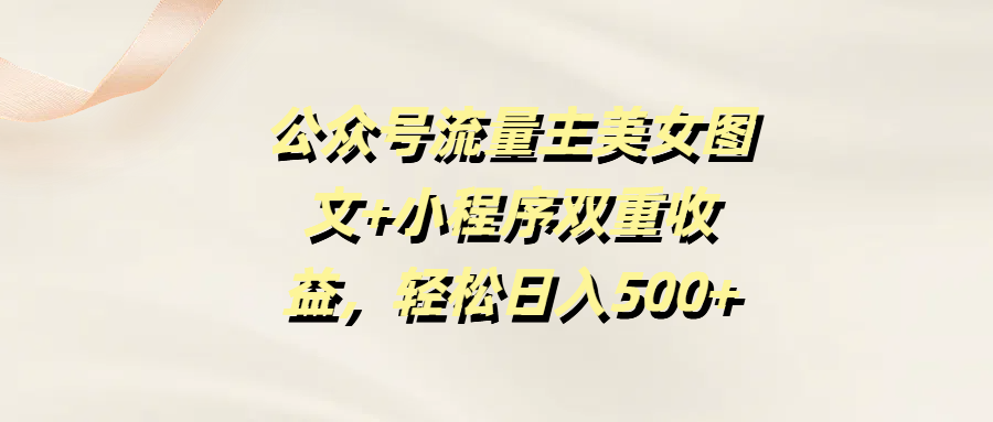 公众号流量主美女图文+小程序双重收益，轻松日入500+-淘金创客