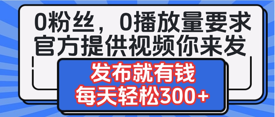 0粉丝要求0播放量要求，官方提供视频你来发  发布就有钱，每天轻松300+-淘金创客