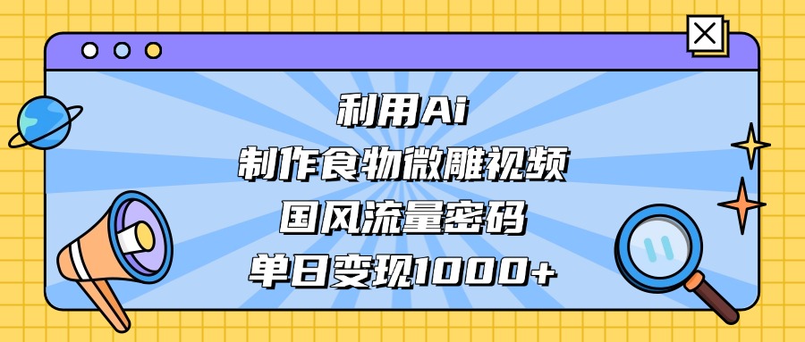 利用Ai制作食物微雕视频，国风流量密码，单日变现1000+-淘金创客