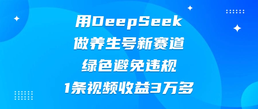 用DeepSeek做养生号新赛道，绿色避免违规，1条视频收益3万多-淘金创客