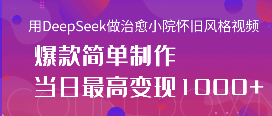 用DeepSeek做治愈小院怀旧风格视频，爆款轻松制作，当日最高变现1000+-淘金创客
