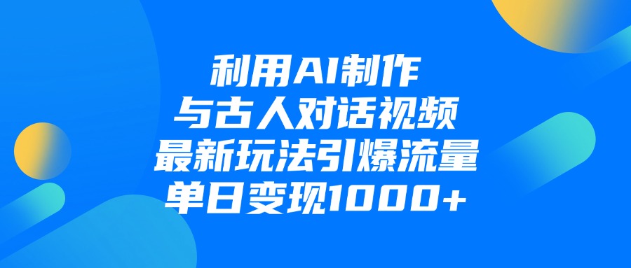 利用AI制作与古人对话的视频，最新玩法引爆流量，单日变现1000+-淘金创客