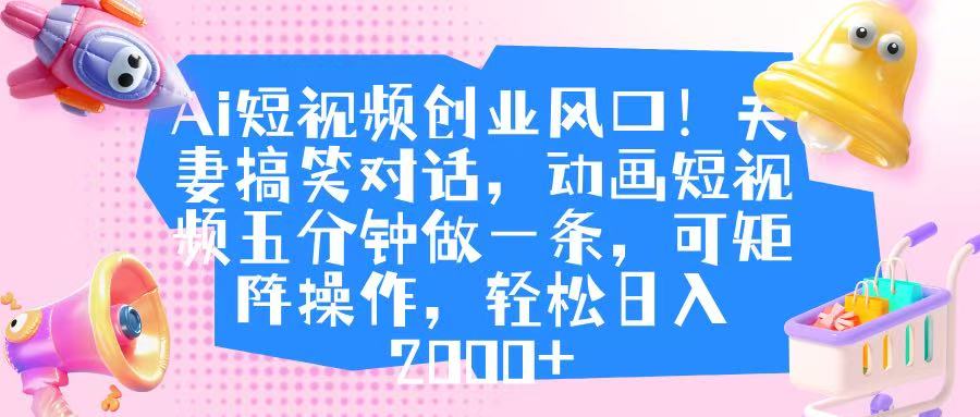 Ai短视频创业风口！夫妻搞笑对话，动画短视频五分钟做一条，可矩阵操作，轻松日入 2000+-淘金创客