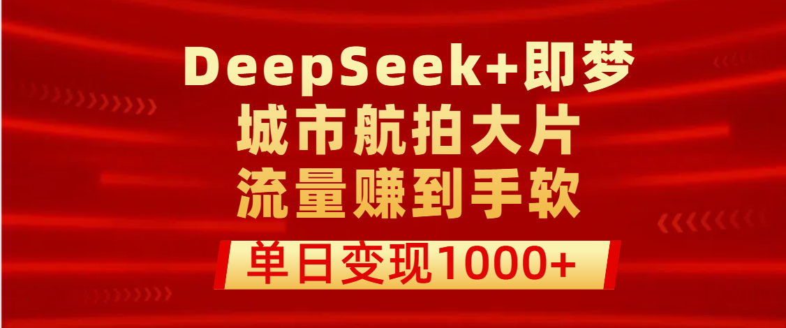 用DeepSeek+即梦做城市航拍大片，流量赚到手软，单日变现1000+-淘金创客
