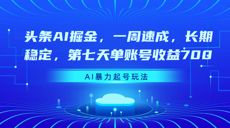 头条AI掘金，一周速成，长期稳定，第七天单账号收益700-淘金创客