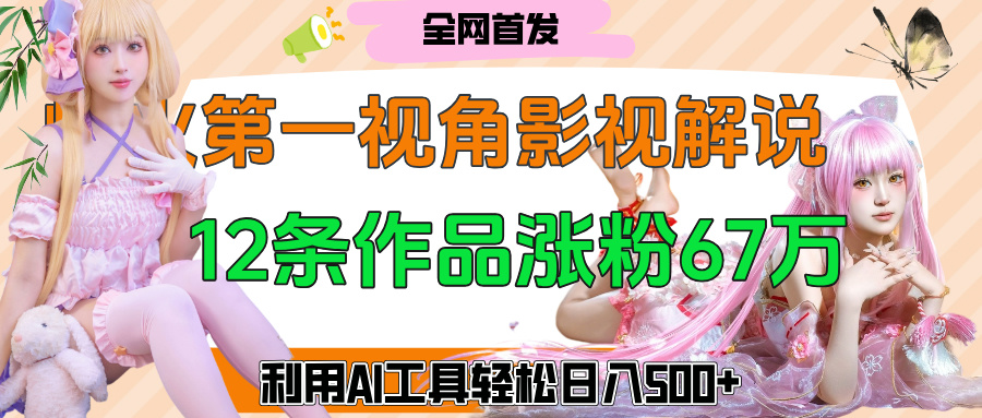 爆火第一人称视角影视解说，12条作品涨粉67万，巧用AI工具，轻松日入500+-淘金创客