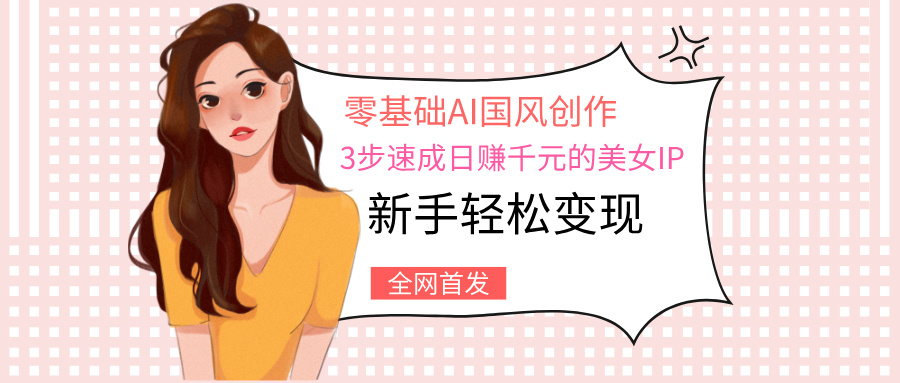 零基础AI国风创作：3步速成日赚千元的美女IP，新手轻松变现-淘金创客