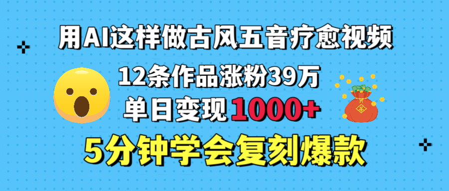 用AI这样做古风五音疗愈视频，12条作品涨粉39万，单日变现1000＋，五分钟学会复刻爆款-淘金创客