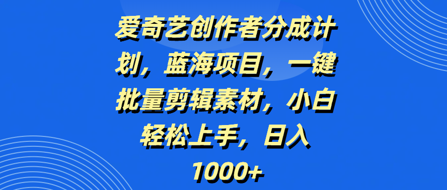 爱奇艺创作者分成计划，蓝海项目，一键批量剪辑素材，小白轻松上手，日入1000+-淘金创客