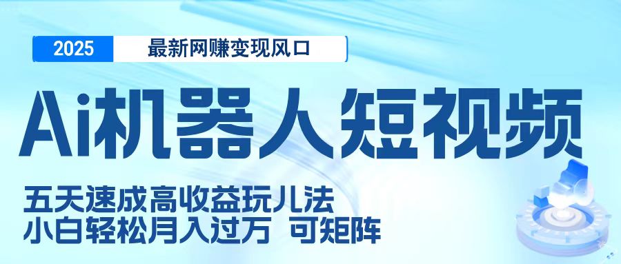 二零二五最新网赚变现风口，Ai 机器人短视频，五天速成高收益玩儿法，小白轻松月入过万，可矩阵-淘金创客