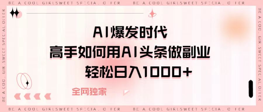 AI爆发时代，高手如何用AI头条做副业，轻松日入1000+-淘金创客