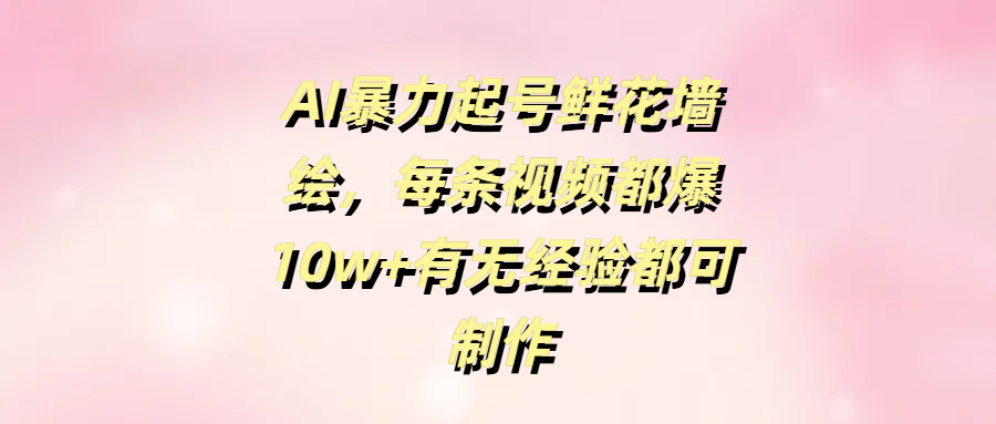 AI暴力起号鲜花墙绘，每条视频都爆10w+有无经验都可制作-淘金创客