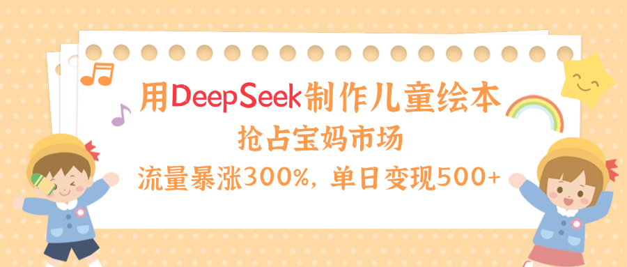 用Deepseek制作儿童绘本，流量暴涨300%，抢占宝妈儿童市场，单日变现500+！-淘金创客