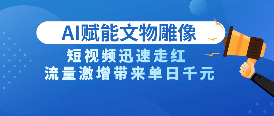 AI技术赋能文物雕像创作，短视频迅速走红，流量激增带来单日千元-淘金创客
