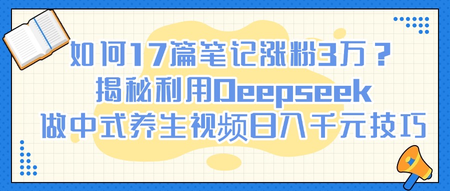 如何17篇笔记涨粉3万？揭秘利用Deepseek做中式养生视频日入千元技巧-淘金创客
