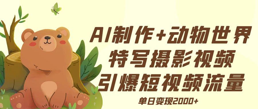 AI制作动物世界特写摄影视频+引爆短视频流量+单日变现2000+-淘金创客