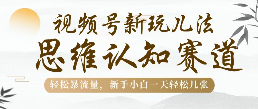 视频号新玩儿法，思维认知赛道，轻松暴流量，新手小白一天几张-淘金创客
