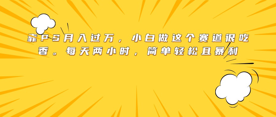 靠PS月入过万，小白做这个赛道很吃香。每天两小时，简单轻松且暴利-淘金创客
