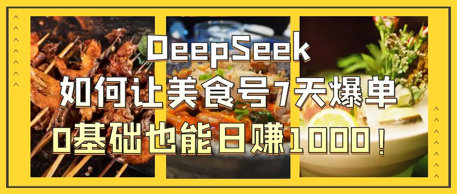 DeepSeek如何让美食号7天爆单，0基础也能日赚1000！-淘金创客